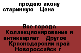 продаю икону старинную › Цена ­ 300 000 - Все города Коллекционирование и антиквариат » Другое   . Краснодарский край,Новороссийск г.